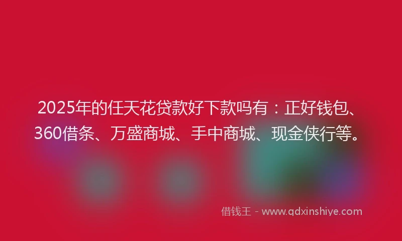 2025年的任天花贷款好下款吗有：正好钱包、360借条、万盛商城、手中商城、现金侠行等。