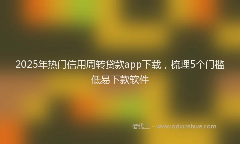 2025年热门信用周转贷款app下载，梳理5个门槛低易下款软件