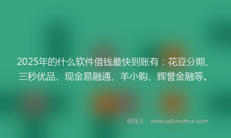 2025年的什么软件借钱最快到账有：花豆分期、三秒优品、现金易融通、羊小购、辉誉金融等。