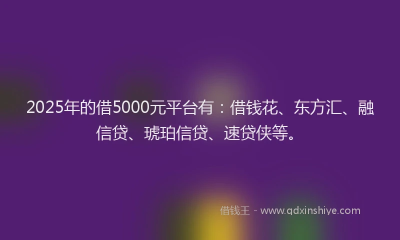 2025年的借5000元平台有：借钱花、东方汇、融信贷、琥珀信贷、速贷侠等。