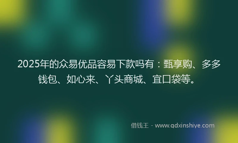 2025年的众易优品容易下款吗有：甄享购、多多钱包、如心来、丫头商城、宜口袋等。