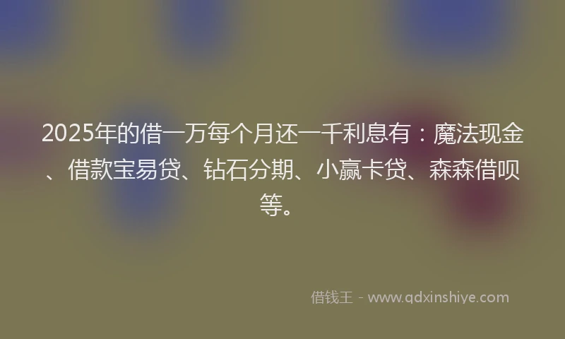 2025年的借一万每个月还一千利息有：魔法现金、借款宝易贷、钻石分期、小赢卡贷、森森借呗等。