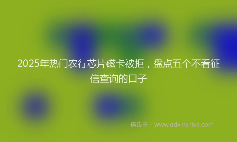 2025年热门农行芯片磁卡被拒，盘点五个不看征信查询的口子