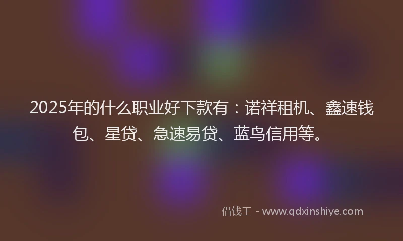2025年的什么职业好下款有：诺祥租机、鑫速钱包、星贷、急速易贷、蓝鸟信用等。