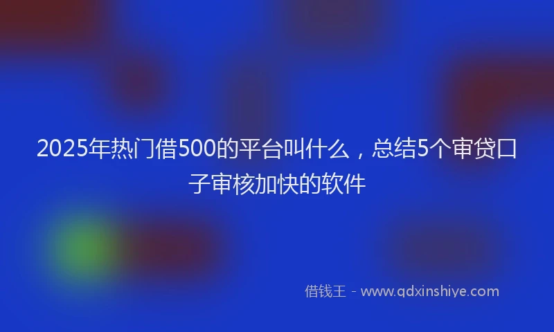 2025年热门借500的平台叫什么，总结5个审贷口子审核加快的软件