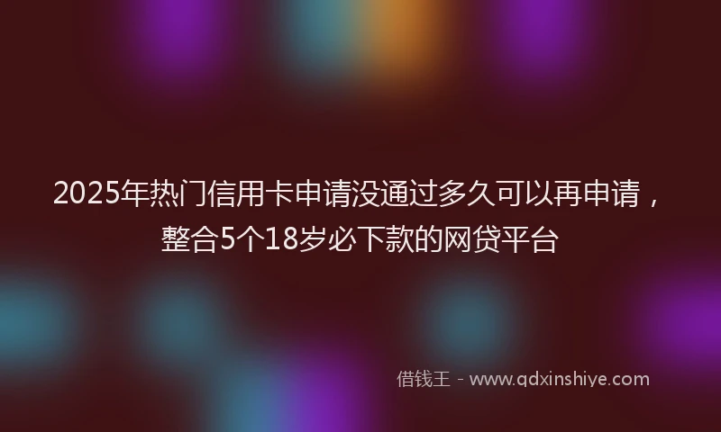 2025年热门信用卡申请没通过多久可以再申请，整合5个18岁必下款的网贷平台