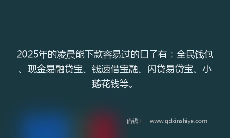 2025年的凌晨能下款容易过的口子有：全民钱包、现金易融贷宝、钱速借宝融、闪贷易贷宝、小鹅花钱等。