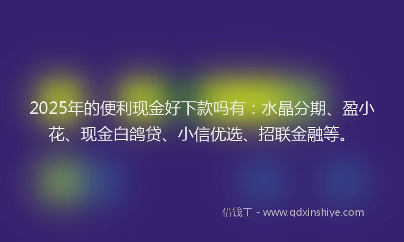 2025年的便利现金好下款吗有：水晶分期、盈小花、现金白鸽贷、小信优选、招联金融等。