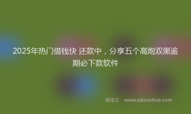 2025年热门借钱快 还款中，分享五个高炮双黑逾期必下款软件