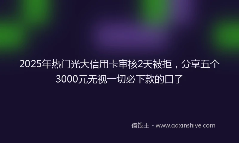 2025年热门光大信用卡审核2天被拒，分享五个3000元无视一切必下款的口子