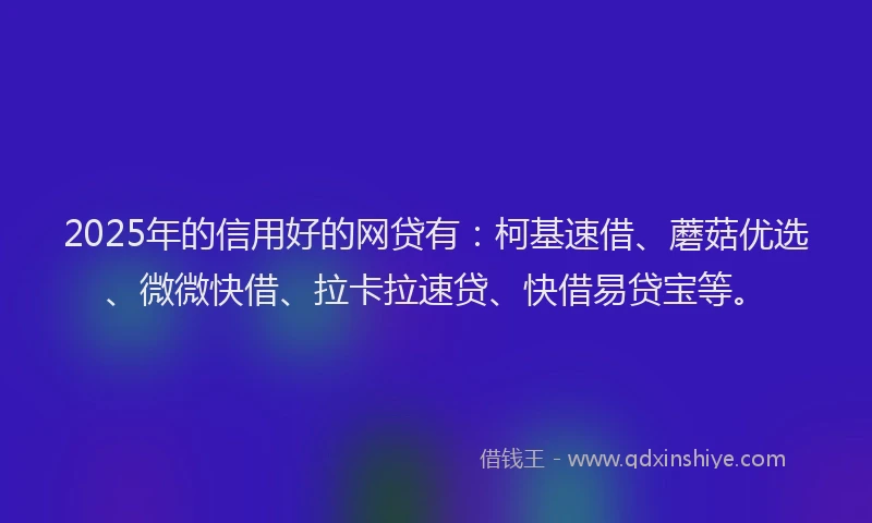 2025年的信用好的网贷有：柯基速借、蘑菇优选、微微快借、拉卡拉速贷、快借易贷宝等。