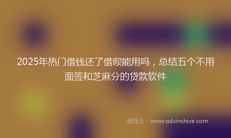 2025年热门借钱还了借呗能用吗，总结五个不用面签和芝麻分的贷款软件