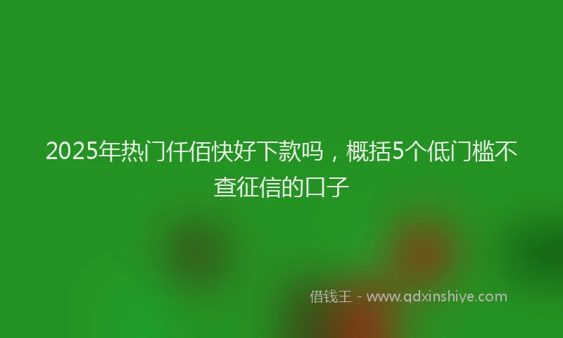 2025年热门仟佰快好下款吗，概括5个低门槛不查征信的口子