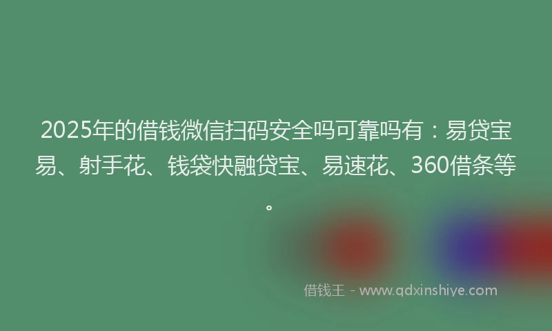 2025年的借钱微信扫码安全吗可靠吗有：易贷宝易、射手花、钱袋快融贷宝、易速花、360借条等。