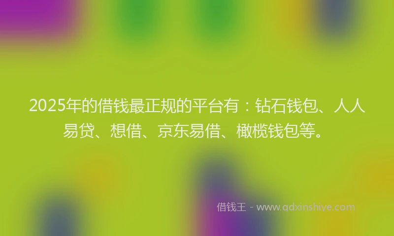 2025年的借钱最正规的平台有：钻石钱包、人人易贷、想借、京东易借、橄榄钱包等。