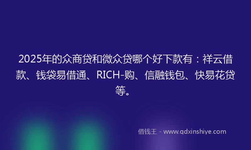 2025年的众商贷和微众贷哪个好下款有：祥云借款、钱袋易借通、RICH-购、信融钱包、快易花贷等。