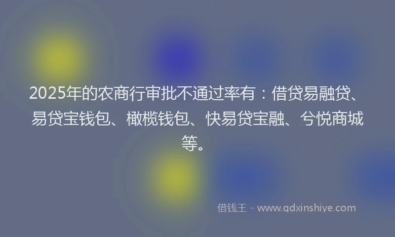 2025年的农商行审批不通过率有：借贷易融贷、易贷宝钱包、橄榄钱包、快易贷宝融、兮悦商城等。