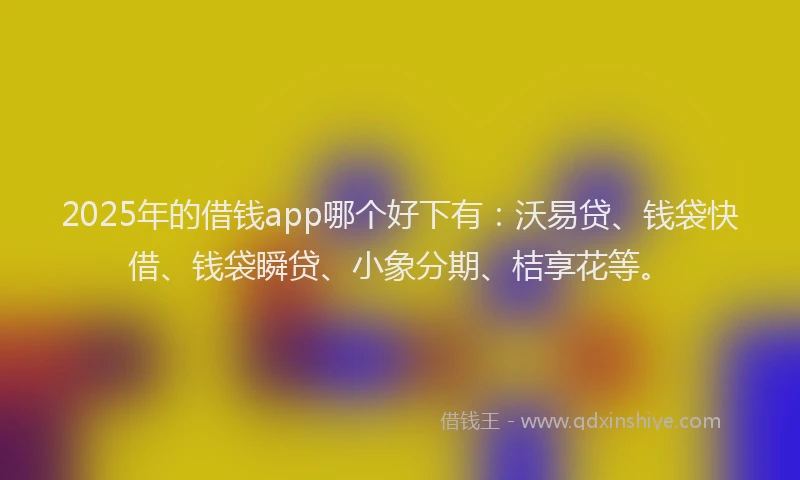 2025年的借钱app哪个好下有：沃易贷、钱袋快借、钱袋瞬贷、小象分期、桔享花等。