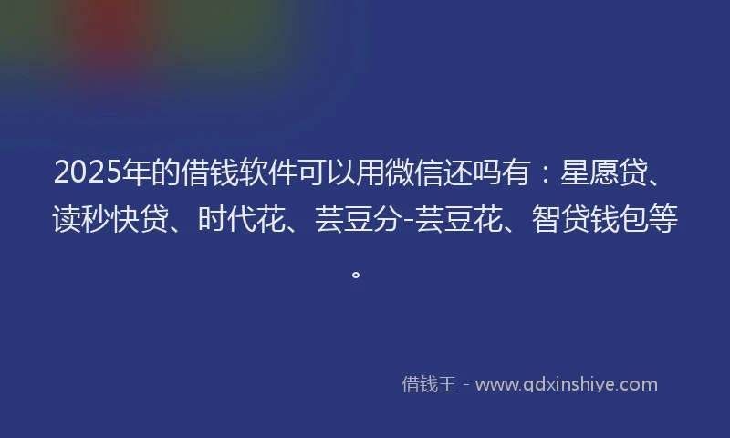 2025年的借钱软件可以用微信还吗有：星愿贷、读秒快贷、时代花、芸豆分-芸豆花、智贷钱包等。