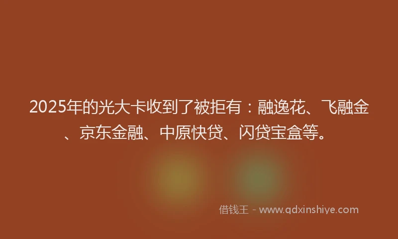 2025年的光大卡收到了被拒有：融逸花、飞融金、京东金融、中原快贷、闪贷宝盒等。