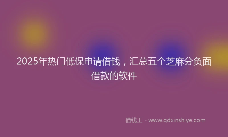 2025年热门低保申请借钱，汇总五个芝麻分负面借款的软件