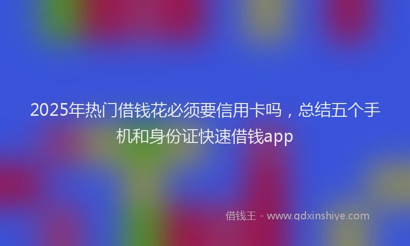 2025年热门借钱花必须要信用卡吗，总结五个手机和身份证快速借钱app