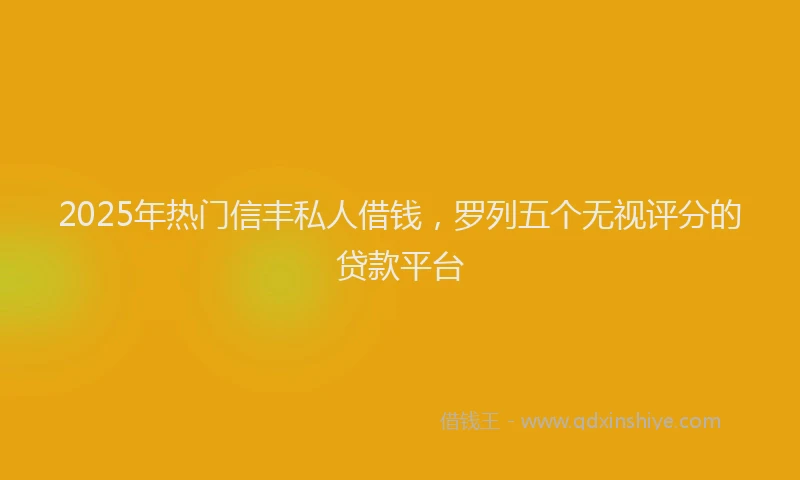 2025年热门信丰私人借钱，罗列五个无视评分的贷款平台