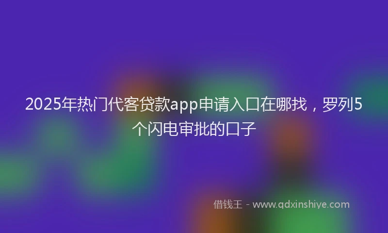 2025年热门代客贷款app申请入口在哪找，罗列5个闪电审批的口子