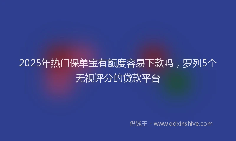 2025年热门保单宝有额度容易下款吗，罗列5个无视评分的贷款平台