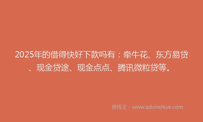 2025年的借得快好下款吗有：牵牛花、东方易贷、现金贷途、现金点点、腾讯微粒贷等。