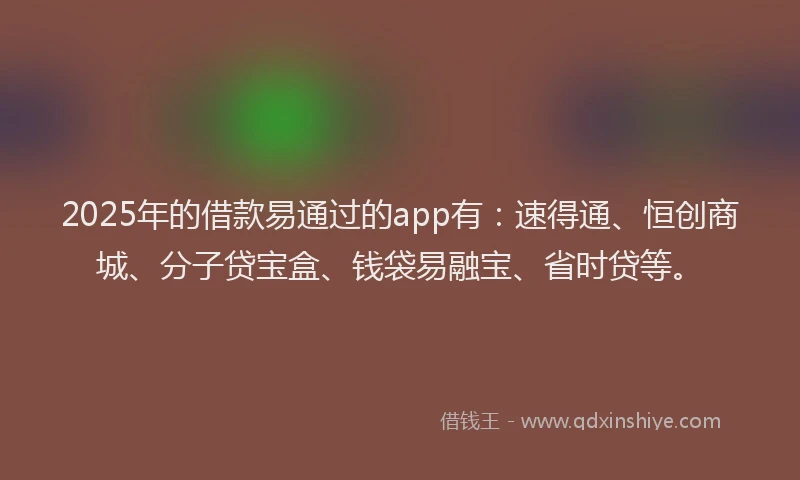 2025年的借款易通过的app有：速得通、恒创商城、分子贷宝盒、钱袋易融宝、省时贷等。