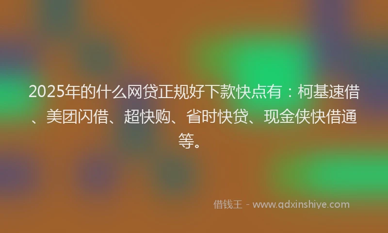2025年的什么网贷正规好下款快点有：柯基速借、美团闪借、超快购、省时快贷、现金侠快借通等。