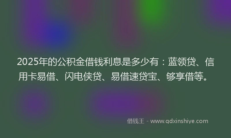 2025年的公积金借钱利息是多少有：蓝领贷、信用卡易借、闪电侠贷、易借速贷宝、够享借等。