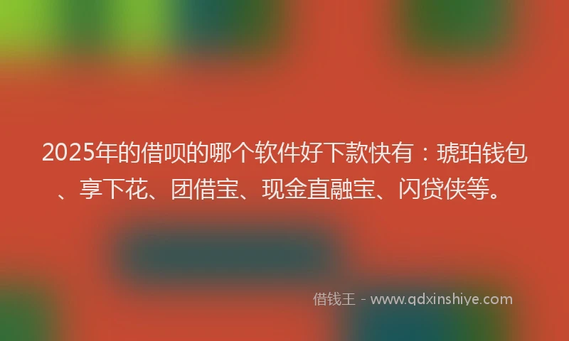 2025年的借呗的哪个软件好下款快有：琥珀钱包、享下花、团借宝、现金直融宝、闪贷侠等。