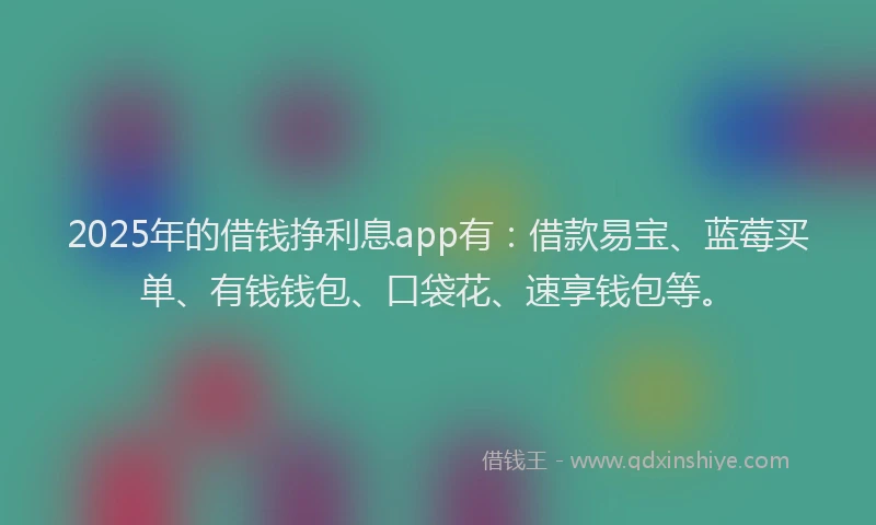 2025年的借钱挣利息app有：借款易宝、蓝莓买单、有钱钱包、口袋花、速享钱包等。