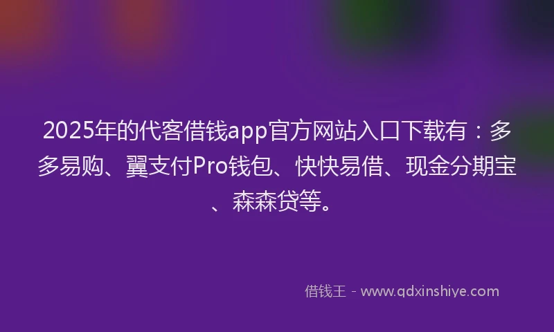 2025年的代客借钱app官方网站入口下载有：多多易购、翼支付Pro钱包、快快易借、现金分期宝、森森贷等。