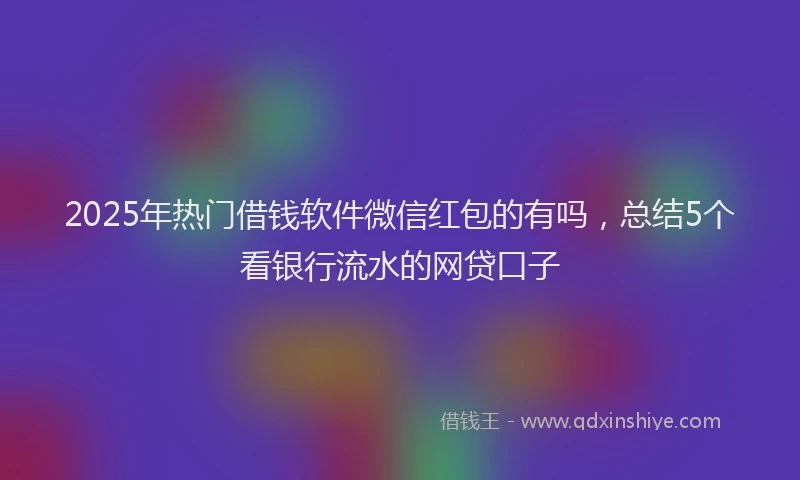 2025年热门借钱软件微信红包的有吗，总结5个看银行流水的网贷口子