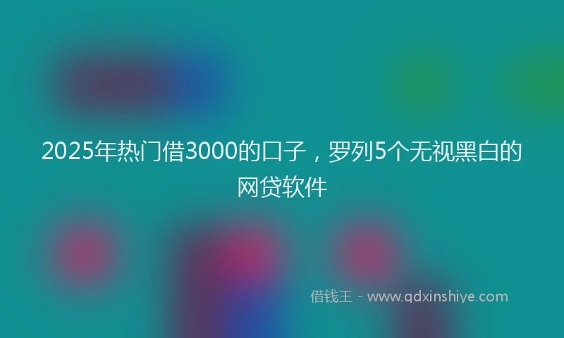 2025年热门借3000的口子，罗列5个无视黑白的网贷软件