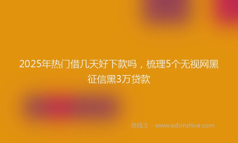 2025年热门借几天好下款吗，梳理5个无视网黑征信黑3万贷款