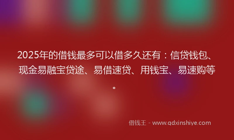 2025年的借钱最多可以借多久还有：信贷钱包、现金易融宝贷途、易借速贷、用钱宝、易速购等。