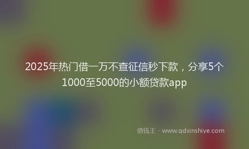 2025年热门借一万不查征信秒下款，分享5个1000至5000的小额贷款app