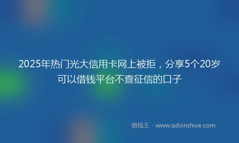 2025年热门光大信用卡网上被拒，分享5个20岁可以借钱平台不查征信的口子