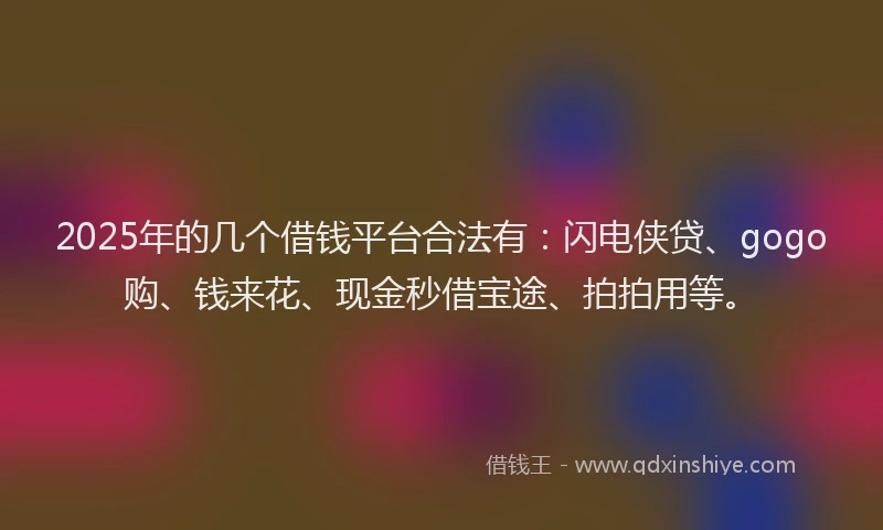 2025年的几个借钱平台合法有：闪电侠贷、gogo购、钱来花、现金秒借宝途、拍拍用等。