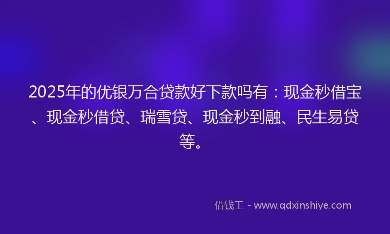 2025年的优银万合贷款好下款吗有：现金秒借宝、现金秒借贷、瑞雪贷、现金秒到融、民生易贷等。
