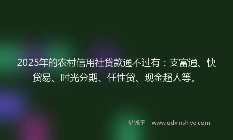 2025年的农村信用社贷款通不过有：支富通、快贷易、时光分期、任性贷、现金超人等。