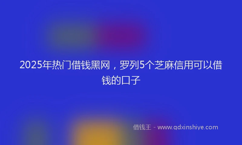 2025年热门借钱黑网，罗列5个芝麻信用可以借钱的口子