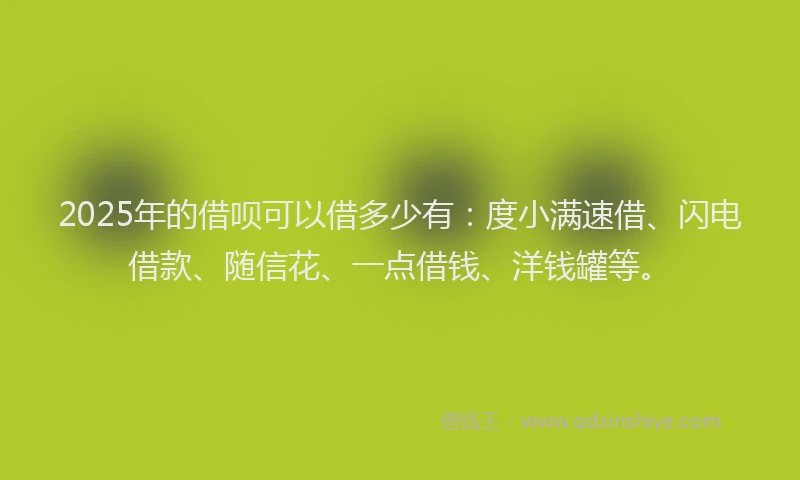 2025年的借呗可以借多少有：度小满速借、闪电借款、随信花、一点借钱、洋钱罐等。