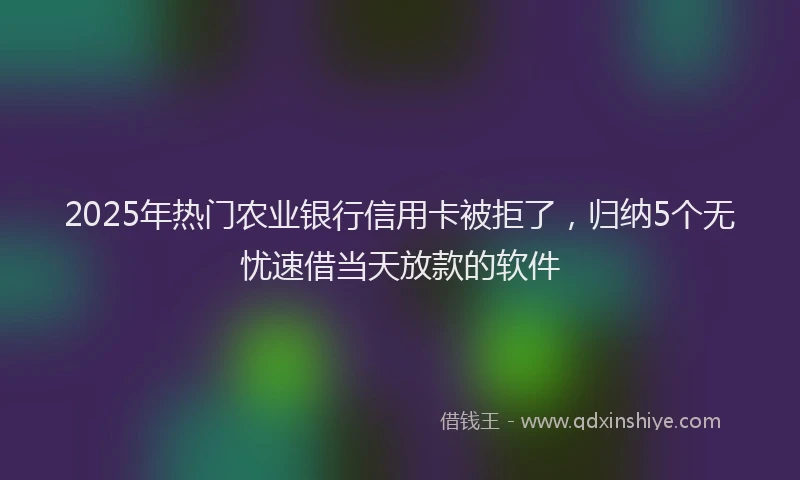 2025年热门农业银行信用卡被拒了，归纳5个无忧速借当天放款的软件
