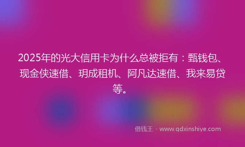 2025年的光大信用卡为什么总被拒有：甄钱包、现金侠速借、玥成租机、阿凡达速借、我来易贷等。