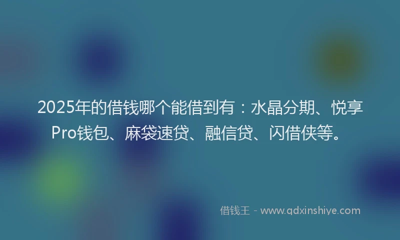 2025年的借钱哪个能借到有：水晶分期、悦享Pro钱包、麻袋速贷、融信贷、闪借侠等。